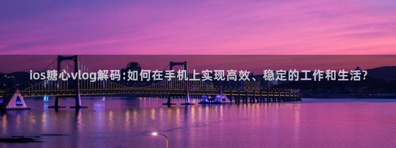 糖心vlog幼师：ios糖心vlog解码:如何在手机上实现高效、稳定的工作和生活