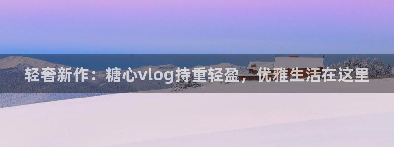 糖心VLOG官网柚子猫：轻奢新作：糖心vlog持重轻盈，优雅生活在这里